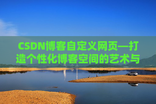 CSDN博客自定义网页—打造个性化博客空间的艺术与技巧